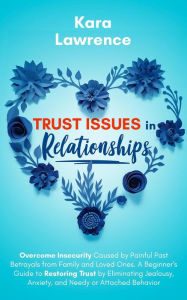 Title: Trust Issues in Relationships: Overcome Insecurity Caused by Painful Past Betrayals from Family and Loved Ones. A Beginner's Guide to Eliminating Jealousy, Anxiety and Needy or Attached Behavior, Author: Kara Lawrence