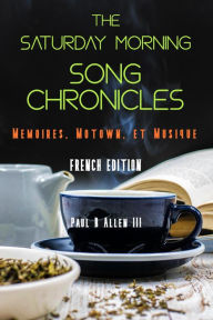 Title: The Saturday Morning Song Chronicles: Mémoires, Motown et Musique, Author: PAUL B ALLEN III