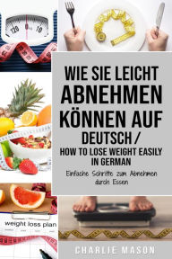 Title: Wie Sie leicht abnehmen können Auf Deutsch/ How to lose weight easily In German Einfache Schritte zum Abnehmen durch Essen, Author: Charlie Mason