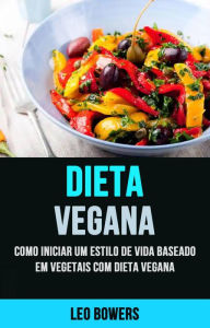 Title: Dieta Vegana: Como Iniciar Um Estilo De Vida Baseado Em Vegetais Com Dieta Vegana, Author: Leo Bowers