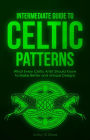Intermediate Guide to Celtic Patterns: What Every Celtic Artist Should Know to Make Better and Unique Designs