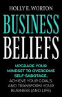 Business Beliefs: Upgrade Your Mindset to Overcome Self-Sabotage, Achieve Your Goals, and Transform Your Business (and Life)
