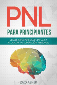 Title: PNL para Principiantes: Claves para persuadir, influir y alcanzar tu superación personal, Author: ZAID ASHER