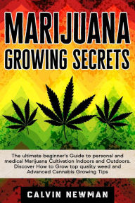 Title: Marijuana Growing Secrets: The Ultimate Beginner's Guide to Personal and Medical Marijuana Cultivation Indoors and Outdoors. Discover How to Grow Top Quality Weed and Advanced Cannabis Growing Tips, Author: Calvin Newman