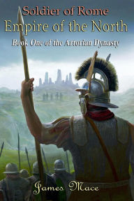 Title: Soldier of Rome: Empire of the North (The Artorian Dynasty, #1), Author: James Mace
