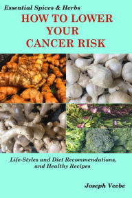 Title: How to Lower Your Cancer Risk: Life-Style and Diet Recommendations and Healthy Recipes (Essential Spices and Herbs, #7), Author: Joseph Veebe