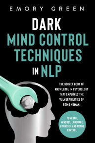 Title: Dark Mind Control Techniques in NLP: The Secret Body of Knowledge in Psychology that Explores the Vulnerabilities of Being Human. Powerful Mindset, Language, Hypnosis, and Frame Control, Author: Emory Green