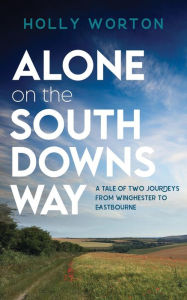Title: Alone on the South Downs Way: A Tale of Two Journeys from Winchester to Eastbourne, Author: Holly Worton