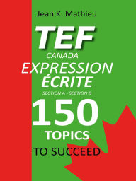 Title: TEF Canada Expression Écrite : 150 Topics To Succeed, Author: Jean K. MATHIEU