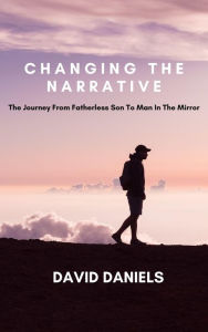 Title: Changing the Narrative! The Journey from Fatherless Son to Man in the Mirror, Author: David Daniels
