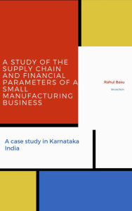 Title: A Study of the Supply Chain and Financial Parameters of a Small Manufacturing Business, Author: Rahul Basu