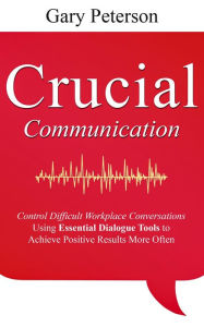 Title: Crucial Communication: Control Difficult Workplace Conversations Using Essential Dialogue Tools to Achieve Positive Results More Often, Author: Gary Peterson