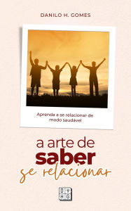 Title: A Arte de Saber Se Relacionar: Aprenda a se relacionar de modo saudável, Author: Danilo H. Gomes
