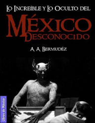 Title: México desconocido: Lo increíble y lo oculto, misterios de la historia y el lado aterrador, Author: A. A. Bermúdez