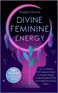 Title: Divine Feminine Energy How To Manifest With Goddess Energy & Feminine Energy Awakening Secrets They Don't Want You To Know About: Manifesting For Women & Feminine Energy Awakening 2 In 1 Collection, Author: Angela Grace