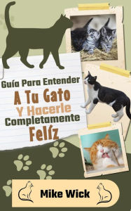 Title: Guía Para Entender A Tu Gato Y Hacerle Completamente Feliz, Author: Mike Wick