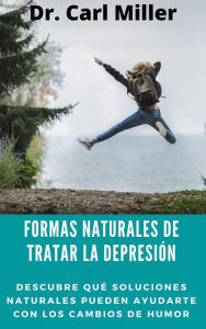 Title: Formas Naturales De Tratar La Depresión: Descubre qué soluciones naturales pueden ayudarte con los cambios de humor, Author: Dr. Carl Miller