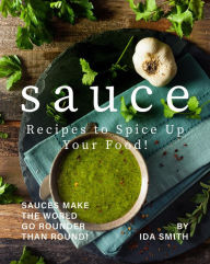 Title: Sauce Recipes to Spice Up Your Food!: Sauces Make the World Go Rounder Than Round!, Author: Ida Smith