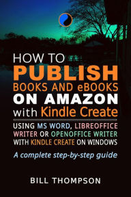 Title: How to Publish Books and eBooks on Amazon with Kindle Create: Using MS Word, LibreOffice Writer or OpenOffice Writer with Kindle Create on Windows, Author: Bill Thompson