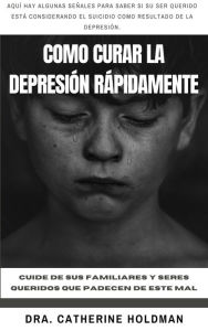 Title: Como Curar La Depresión Rápidamente: Cuide de sus familiares y seres queridos que padecen de este mal, Author: Dra. Catherine Holdman