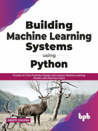 Title: Building Machine Learning Systems Using Python: Practice to Train Predictive Models and Analyze Machine Learning Results with Real Use-Cases (English Edition), Author: Deepti Chopra