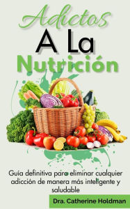 Title: Adictos A La Nutrición: Guía definitiva para eliminar cualquier adicción de manera más inteligente y saludable, Author: Dra. Catherine Holdman