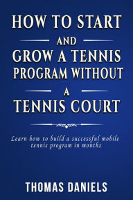 Title: How To Start and Grow Tennis Program Without a Tennis Court, Author: Thomas Daniels