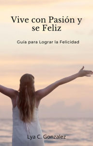 Title: Vive con Pasión y se Feliz Guía para Lograr la Felicidad, Author: gustavo espinosa juarez