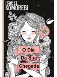 Title: O Dia Da Sua Chegada, Author: Isabel Komorebi