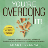 Title: You're Overdoing It: 7 Days of Guided Meditations & Creative Visualizations on Adopting the Minimalist Mindset. Learning & Living the Mindful Movement Lifestyle, Author: Shakti Sexena