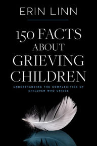 Title: 150 Facts About Grieving Children: Understanding the Complexities of Children Who Grieve (Bereavement and Children), Author: Erin Linn