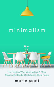 Title: Minimalism For Families Who Want to Live A More Meaningful Life by Decluttering Their Home, Author: Marie Scott
