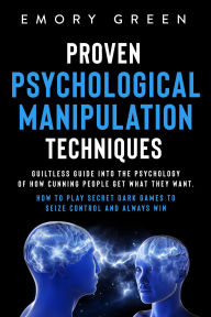 Title: Proven Psychological Manipulation Techniques: Guiltless Guide into the Psychology of How Cunning People Get What They Want. How to Play Secret Dark Games to Seize Control and Always Win, Author: Emory Green