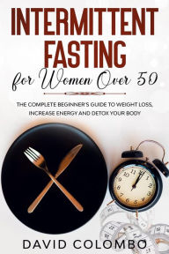 Title: INTERMITTENT FASTING FOR WOMEN OVER 50 - The Complete Beginner's Guide to Weight Loss, Increase Energy and Detox your Body, Author: David Colombo