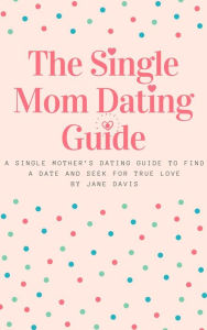 Title: The Smart Single Mom Dating Guide: A Single Mother's Dating Guide to Find a Date and Seek for True Love, Author: Jane Davis