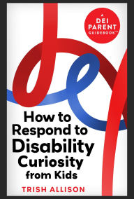 Title: How to Respond to Disability Curiosity from Kids (DEI Parent Guidebooks), Author: Trish Allison