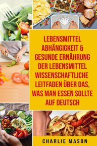 Title: Lebensmittelabhängigkeit & Gesunde Ernährung Der lebensmittelwissenschaftliche Leitfaden über das, was man essen sollte Auf Deutsch, Author: Charlie Mason