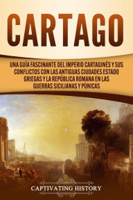 Title: Cartago: Una guía fascinante del Imperio cartaginés y sus conflictos con las antiguas ciudades estado griegas y la República romana en las guerras sicilianas y púnicas, Author: Captivating History