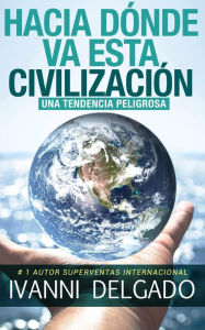 Title: Hacia Dónde Va Esta Civilización: Una Tendencia Peligrosa, Author: Ivanni Delgado