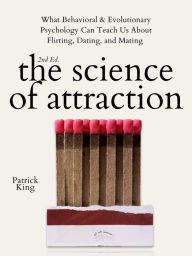 Title: The Science of Attraction: What Behavioral & Evolutionary Psychology Can Teach Us About Flirting, Dating, and Mating, Author: Patrick King