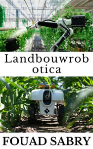 Title: Landbouwrobotica: Hoe komen robots ons voedsel te hulp?, Author: Fouad Sabry