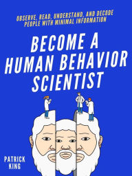 Title: Become A Human Behavior Scientist: Observe, Read, Understand, and Decode People With Minimal Information, Author: Patrick King