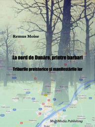 Title: La nord de Dunare, printre barbari: Triburile preistorice si manifestarile lor, Author: Remus Moise