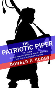 Title: The Patriotic Piper: Vol. I: Scottish-American Military & Patriotic Music and Tune History for Highland Bagpipes, Author: Donald Scoby