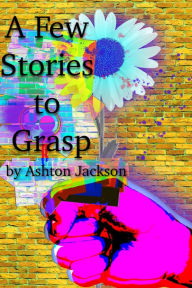 Title: A Few Stories to Grasp, Author: Ashton Jackson
