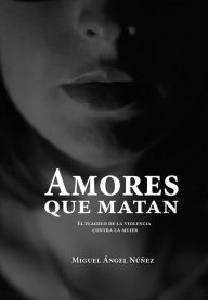 Title: Amores Que Matan: El Flagelo De La Violencia Contra La Mujer, Author: Miguel Ángel Núñez