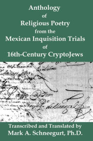 Title: Anthology of Religious Poetry from the Mexican Inquisition Trials of 16th-Century CryptoJews, Author: Mark A Schneegurt