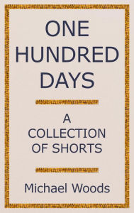 Title: One Hundred Days: A Collection of Shorts, Author: Michael Woods