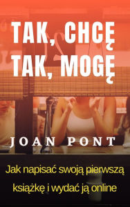 Title: Tak, Chce. Tak, Moge. Jak Napisac Swoja Pierwsza Ksiazke I Wydac Ja Onlin, Author: Joan Pont