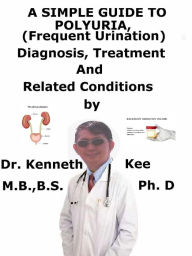 Title: A Simple Guide To Polyuria, (Frequent Urination) Diagnosis, Treatment And Related Conditions, Author: Kenneth Kee